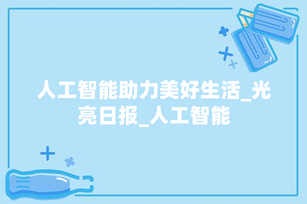 人工智能助力美好生活_光亮日报_人工智能 云服务