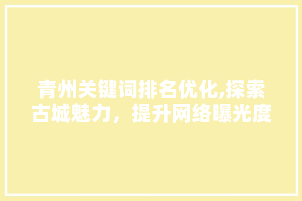 青州关键词排名优化,探索古城魅力，提升网络曝光度