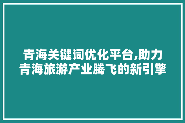 青海关键词优化平台,助力青海旅游产业腾飞的新引擎