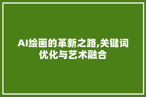 AI绘画的革新之路,关键词优化与艺术融合