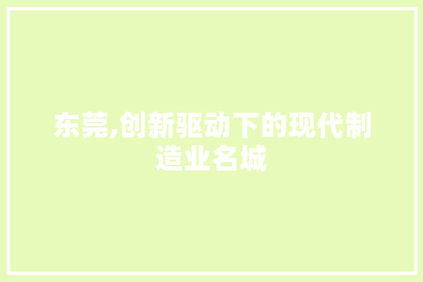 东莞,创新驱动下的现代制造业名城 AI快讯