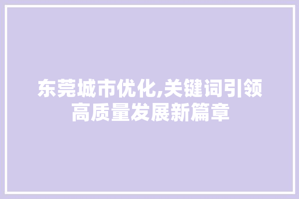 东莞城市优化,关键词引领高质量发展新篇章 智能问答