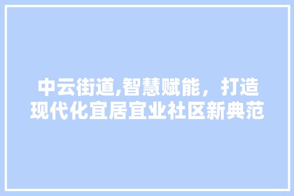 中云街道,智慧赋能，打造现代化宜居宜业社区新典范
