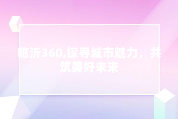 临沂360,探寻城市魅力，共筑美好未来