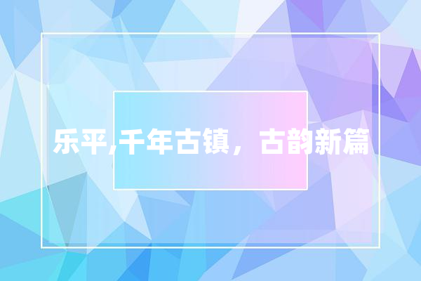 乐平,千年古镇，古韵新篇