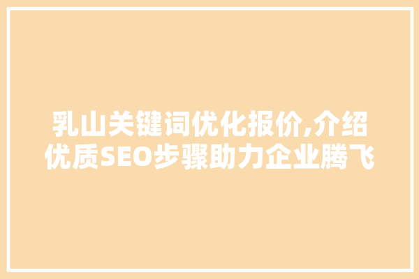 乳山关键词优化报价,介绍优质SEO步骤助力企业腾飞
