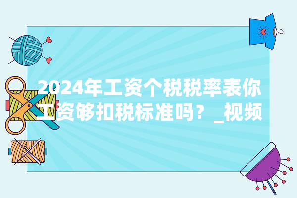 2024年工资个税税率表你工资够扣税标准吗？_视频_内容 智能写作