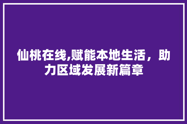 仙桃在线,赋能本地生活，助力区域发展新篇章