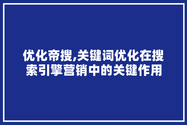 优化帝搜,关键词优化在搜索引擎营销中的关键作用 智能问答
