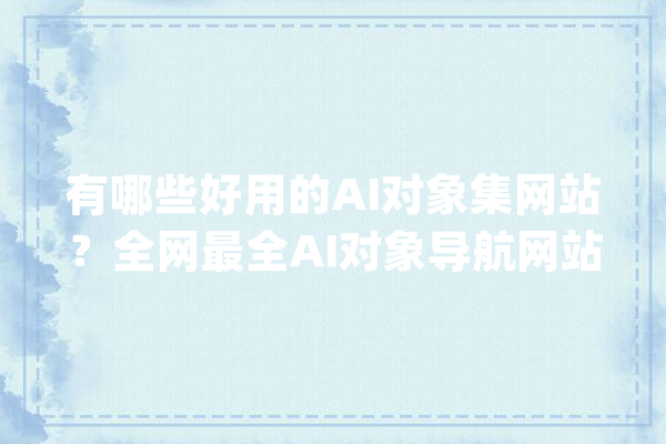 有哪些好用的AI对象集网站？全网最全AI对象导航网站_产物_多个 智能助手