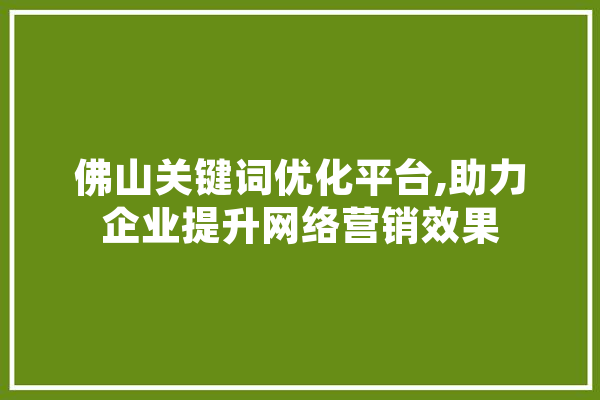 佛山关键词优化平台,助力企业提升网络营销效果