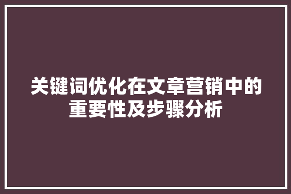 关键词优化在文章营销中的重要性及步骤分析 科技快讯