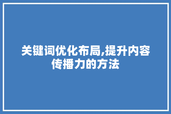 关键词优化布局,提升内容传播力的方法
