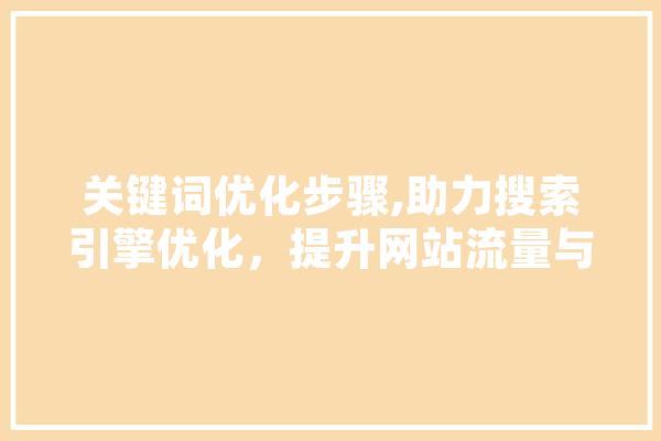 关键词优化步骤,助力搜索引擎优化，提升网站流量与排名 智能问答