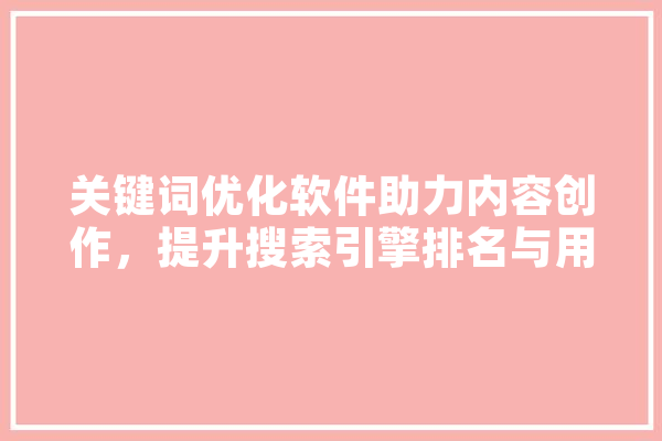 关键词优化软件助力内容创作，提升搜索引擎排名与用户体验