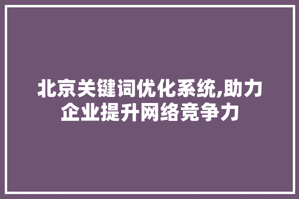 北京关键词优化系统,助力企业提升网络竞争力 科技快讯