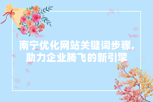 南宁优化网站关键词步骤,助力企业腾飞的新引擎 智能写作