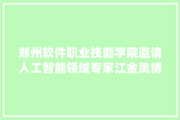 郑州软件职业技能学院邀请人工智能领域专家江金凤博士作专业认知讲座_人工智能_科年夜 智能问答