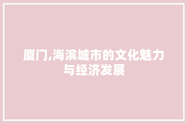 厦门,海滨城市的文化魅力与经济发展