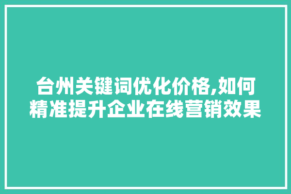 台州关键词优化价格,如何精准提升企业在线营销效果