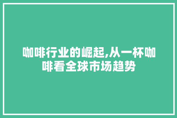 咖啡行业的崛起,从一杯咖啡看全球市场趋势
