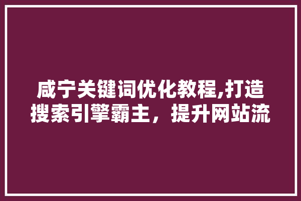 咸宁关键词优化教程,打造搜索引擎霸主，提升网站流量与知名度