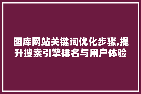 图库网站关键词优化步骤,提升搜索引擎排名与用户体验