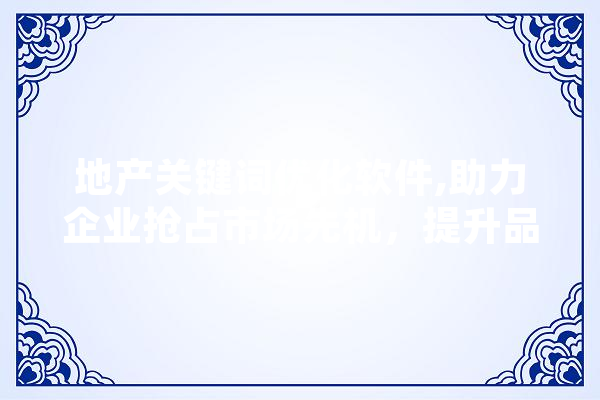 地产关键词优化软件,助力企业抢占市场先机，提升品牌影响力