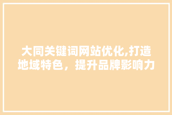 大同关键词网站优化,打造地域特色，提升品牌影响力 计算机