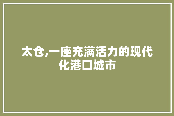 太仓,一座充满活力的现代化港口城市