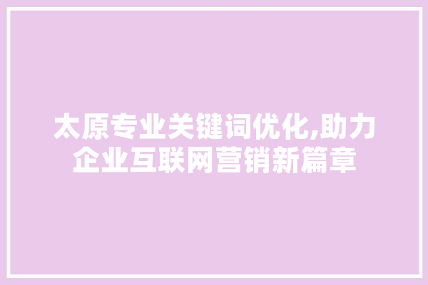 太原专业关键词优化,助力企业互联网营销新篇章