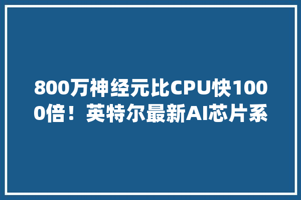 800万神经元比CPU快1000倍！英特尔最新AI芯片系统模拟人脑_芯片_英特尔 文字写作