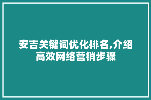 安吉关键词优化排名,介绍高效网络营销步骤 智能问答