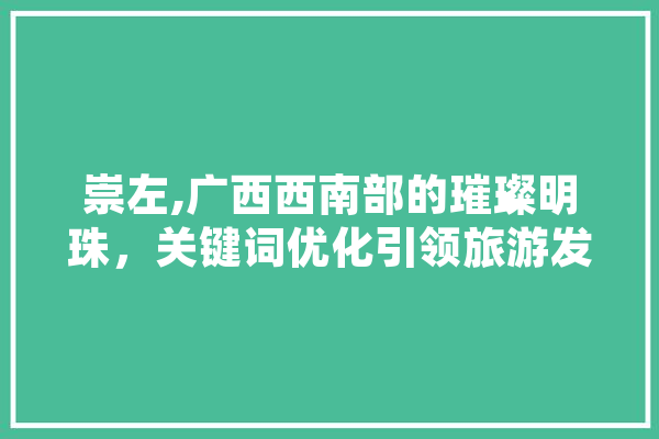 崇左,广西西南部的璀璨明珠，关键词优化引领旅游发展新篇章