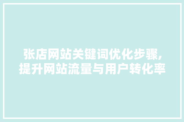 张店网站关键词优化步骤,提升网站流量与用户转化率 智能写作