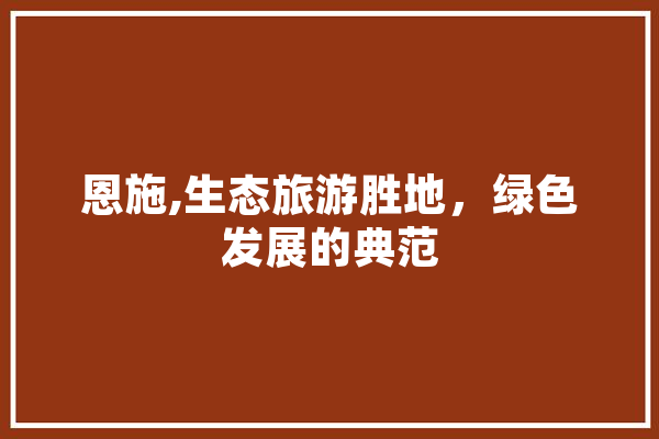恩施,生态旅游胜地，绿色发展的典范
