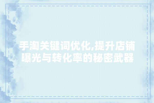 手淘关键词优化,提升店铺曝光与转化率的秘密武器