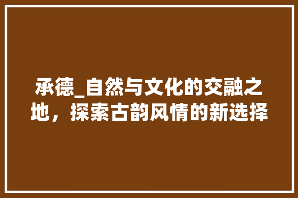 承德_自然与文化的交融之地，探索古韵风情的新选择