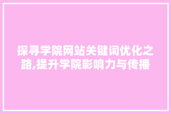 探寻学院网站关键词优化之路,提升学院影响力与传播力 智能问答
