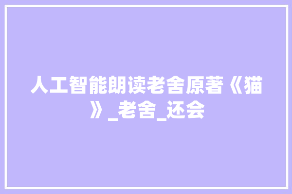 人工智能朗读老舍原著《猫》_老舍_还会 科技快讯