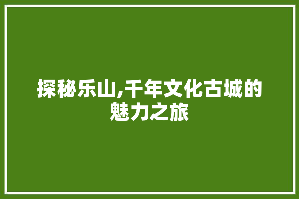 探秘乐山,千年文化古城的魅力之旅