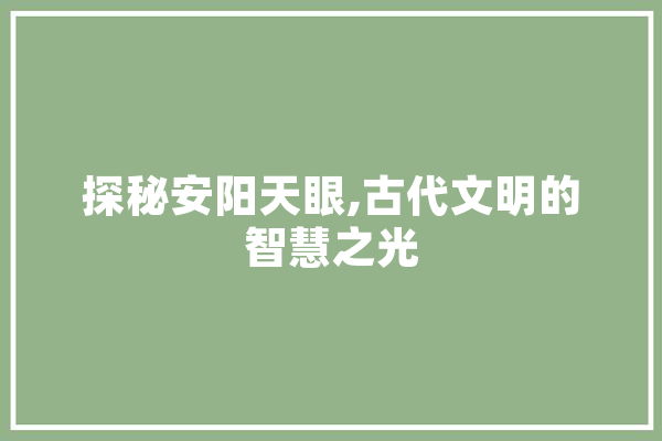 探秘安阳天眼,古代文明的智慧之光