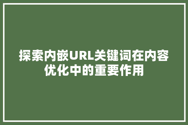 探索内嵌URL关键词在内容优化中的重要作用