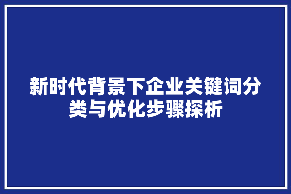 新时代背景下企业关键词分类与优化步骤探析 智能助手