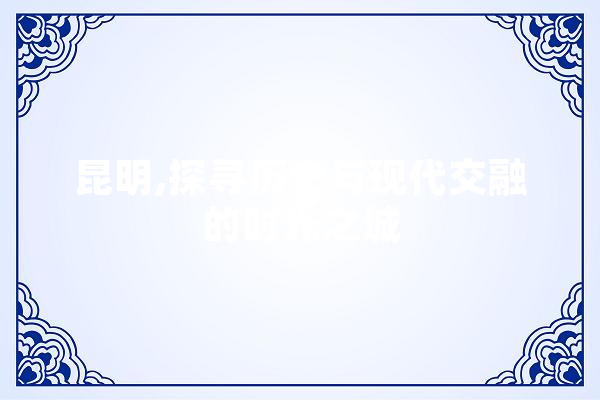 昆明,探寻历史与现代交融的时光之城
