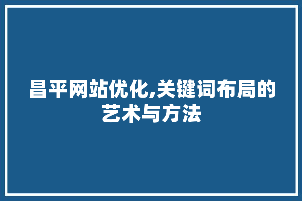 昌平网站优化,关键词布局的艺术与方法 科技快讯