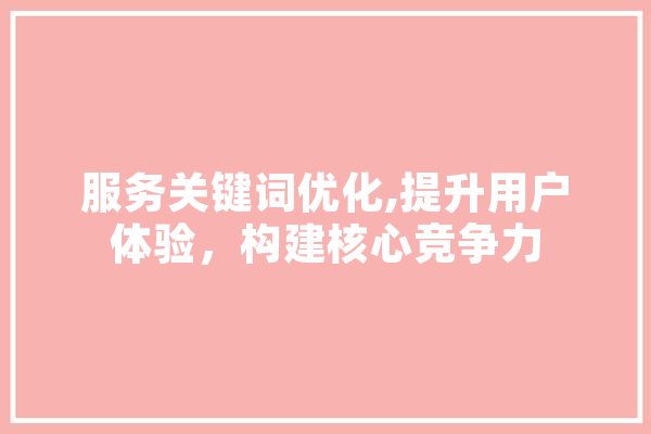 服务关键词优化,提升用户体验，构建核心竞争力 AI简讯