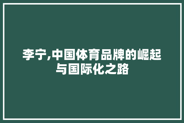 李宁,中国体育品牌的崛起与国际化之路