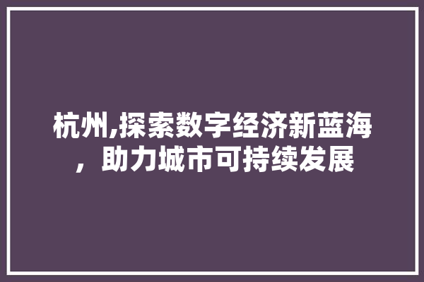 杭州,探索数字经济新蓝海，助力城市可持续发展