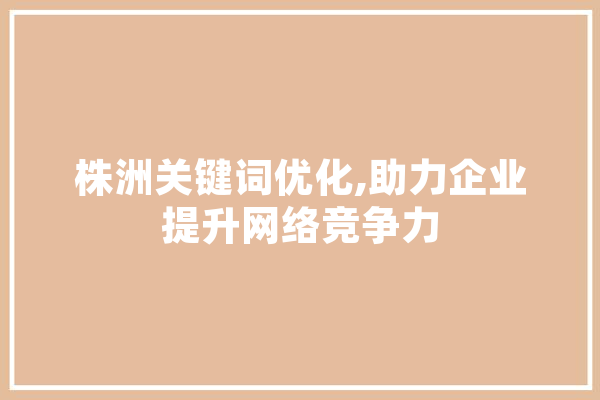 株洲关键词优化,助力企业提升网络竞争力
